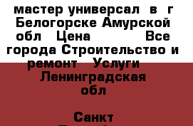 мастер универсал  в  г.Белогорске Амурской обл › Цена ­ 3 000 - Все города Строительство и ремонт » Услуги   . Ленинградская обл.,Санкт-Петербург г.